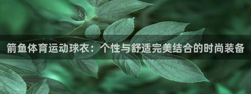 哈哈体育：箭鱼体育运动球衣：个性与舒适完美结合的时尚装备