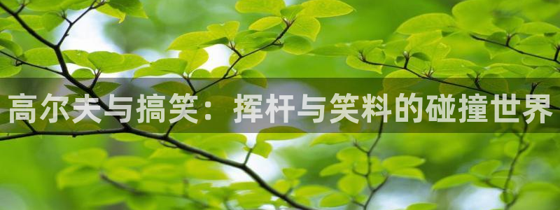 哈哈体育：高尔夫与搞笑：挥杆与笑料的碰撞世界