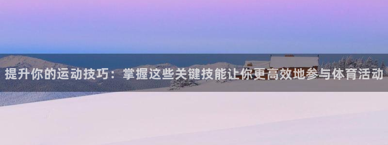 哈哈体育下载：提升你的运动技巧：掌握这些关键技能让你更高效地参与体育活动